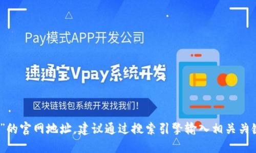 抱歉，我无法提供实时的网页信息或链接。如果您想查找“小狐钱包”的官网地址，建议通过搜索引擎输入相关关键词进行查找，或访问该应用的官方社交媒体页面以获取最新信息。