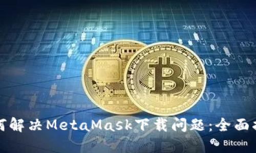 如何解决MetaMask下载问题：全面指南