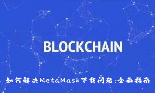 如何解决MetaMask下载问题：全面指南