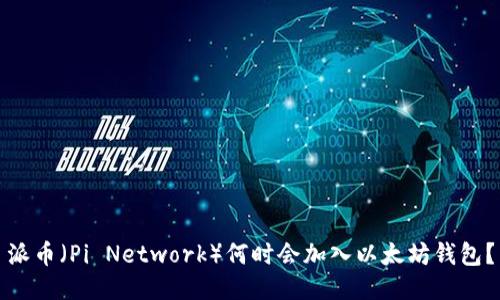 派币（Pi Network）何时会加入以太坊钱包？